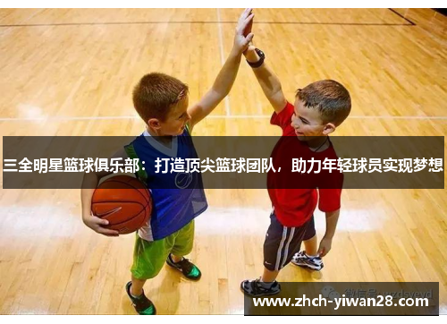 三全明星篮球俱乐部:打造顶尖篮球团队,助力年轻球员实现梦想
