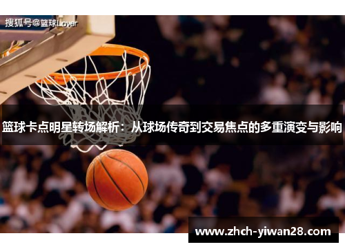 篮球卡点明星转场解析:从球场传奇到交易焦点的多重演变与影响
