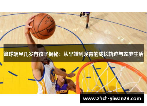 篮球明星几岁有孩子揭秘:从早婚到晚育的成长轨迹与家庭生活