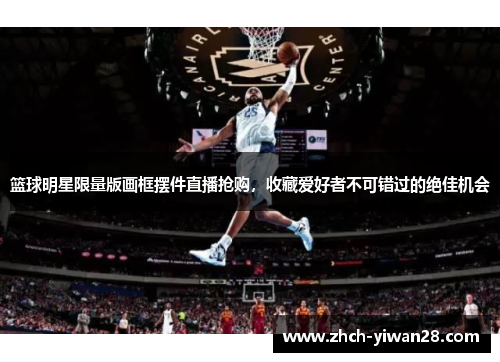 篮球明星限量版画框摆件直播抢购,收藏爱好者不可错过的绝佳机会