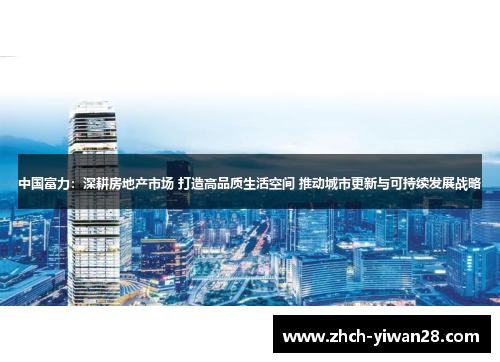 中国富力:深耕房地产市场 打造高品质生活空间 推动城市更新与可持续发展战略