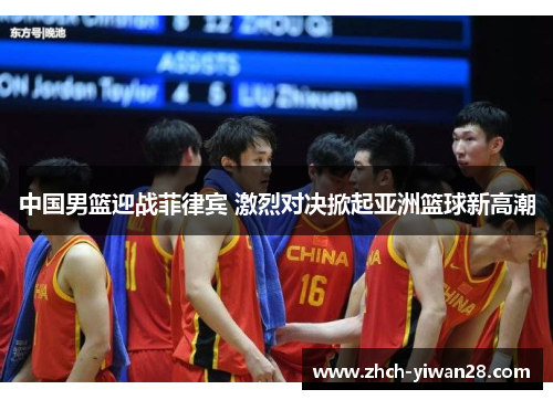 中国男篮迎战菲律宾 激烈对决掀起亚洲篮球新高潮
