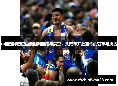 中国足球历史重要时刻回顾与展望:从改革开放至今的变革与挑战