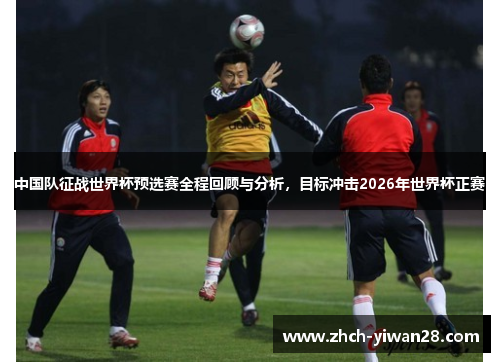 中国队征战世界杯预选赛全程回顾与分析,目标冲击2026年世界杯正赛