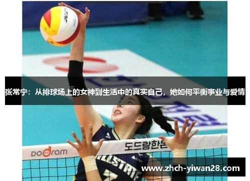 张常宁:从排球场上的女神到生活中的真实自己,她如何平衡事业与爱情