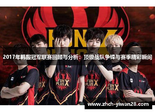 2017年韩服冠军联赛回顾与分析:顶级战队争锋与赛季精彩瞬间