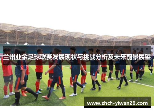 兰州业余足球联赛发展现状与挑战分析及未来前景展望