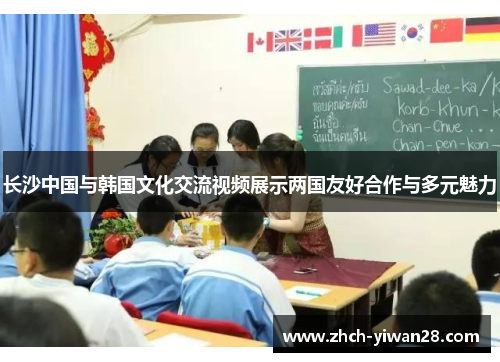 长沙中国与韩国文化交流视频展示两国友好合作与多元魅力